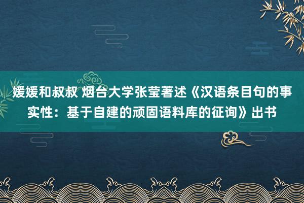 媛媛和叔叔 烟台大学张莹著述《汉语条目句的事实性：基于自建的顽固语料库的征询》出书