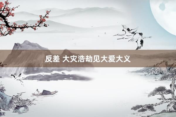 反差 大灾浩劫见大爱大义