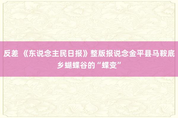 反差 《东说念主民日报》整版报说念金平县马鞍底乡蝴蝶谷的“蝶变”