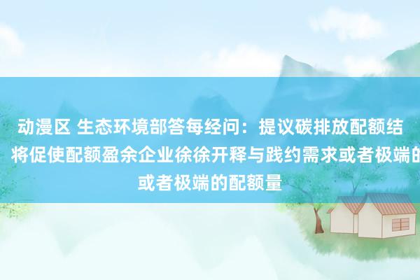 动漫区 生态环境部答每经问：提议碳排放配额结转设施，将促使配额盈余企业徐徐开释与践约需求或者极端的配额量