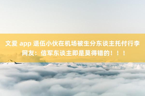 文爱 app 退伍小伙在机场被生分东谈主托付行李 网友：信军东谈主即是莫得错的！！！