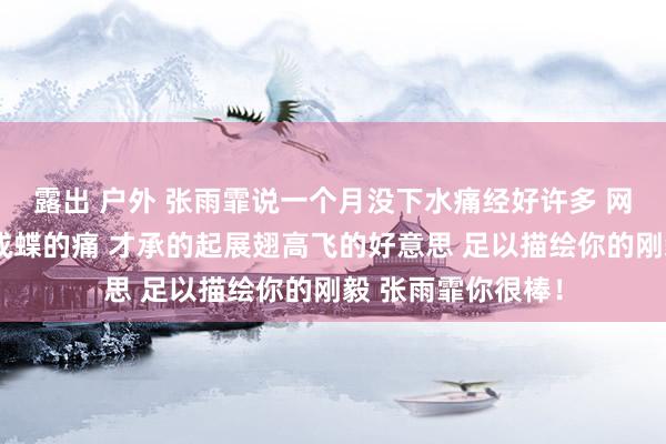 露出 户外 张雨霏说一个月没下水痛经好许多 网友：受得住破茧成蝶的痛 才承的起展翅高飞的好意思 足以描绘你的刚毅 张雨霏你很棒！