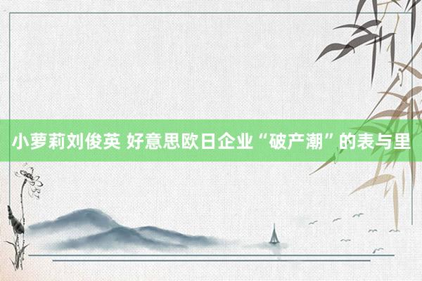 小萝莉刘俊英 好意思欧日企业“破产潮”的表与里