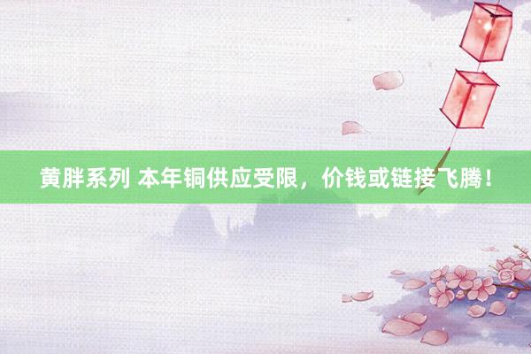 黄胖系列 本年铜供应受限，价钱或链接飞腾！