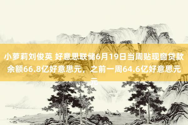 小萝莉刘俊英 好意思联储6月19日当周贴现窗贷款余额66.8亿好意思元，之前一周64.6亿好意思元