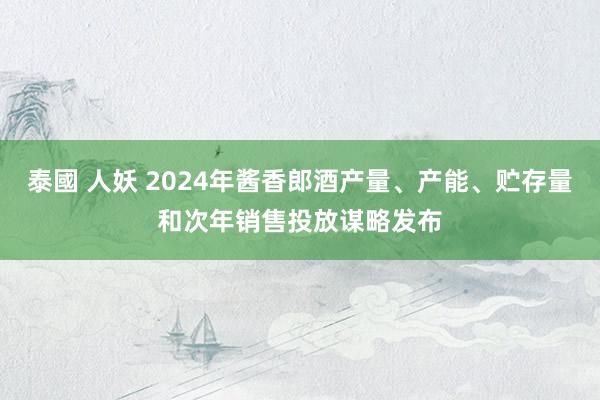 泰國 人妖 2024年酱香郎酒产量、产能、贮存量和次年销售投放谋略发布