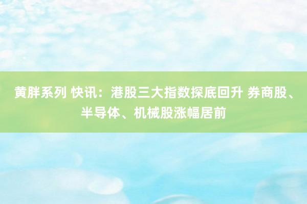 黄胖系列 快讯：港股三大指数探底回升 券商股、半导体、机械股涨幅居前