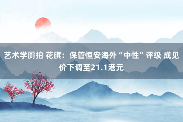 艺术学厕拍 花旗：保管恒安海外“中性”评级 成见价下调至21.1港元