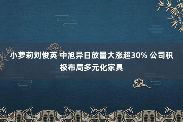 小萝莉刘俊英 中旭异日放量大涨超30% 公司积极布局多元化家具
