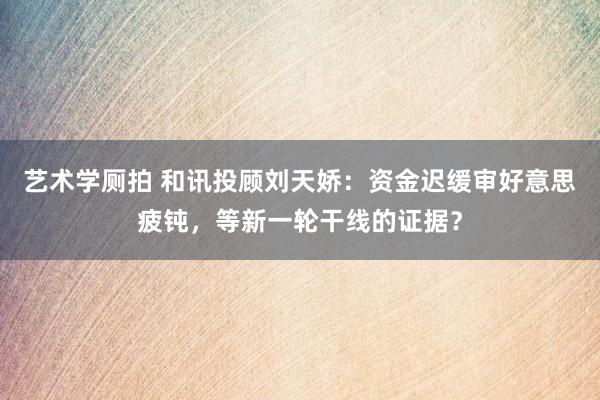 艺术学厕拍 和讯投顾刘天娇：资金迟缓审好意思疲钝，等新一轮干线的证据？