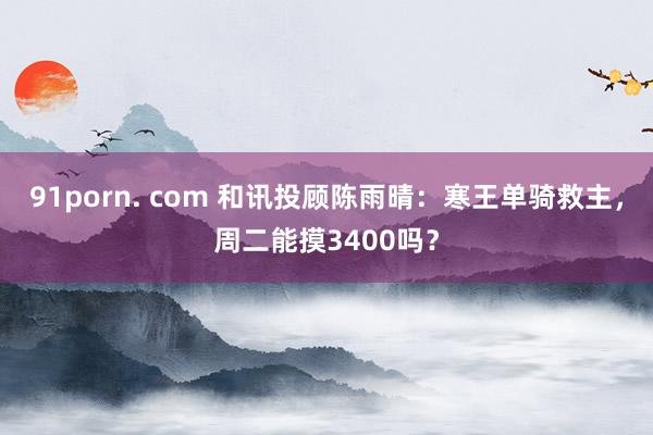 91porn. com 和讯投顾陈雨晴：寒王单骑救主，周二能摸3400吗？