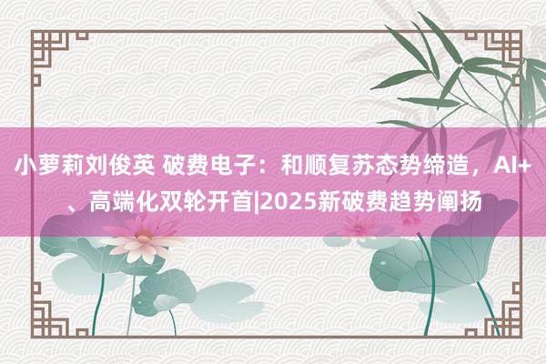 小萝莉刘俊英 破费电子：和顺复苏态势缔造，AI+、高端化双轮开首|2025新破费趋势阐扬
