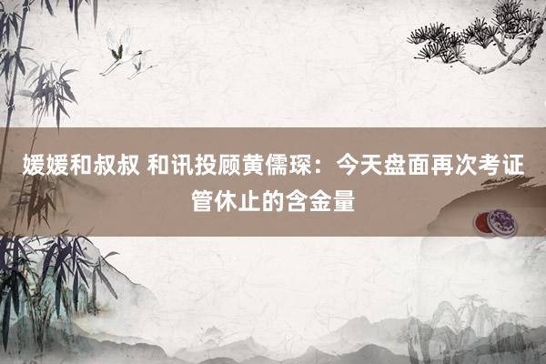 媛媛和叔叔 和讯投顾黄儒琛：今天盘面再次考证管休止的含金量